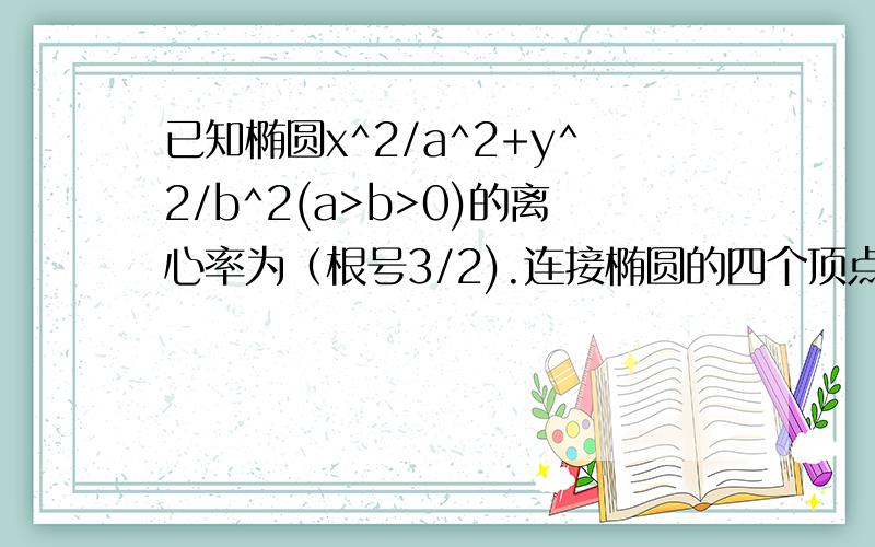 已知椭圆x^2/a^2+y^2/b^2(a>b>0)的离心率为（根号3/2).连接椭圆的四个顶点得到的菱形面积为4