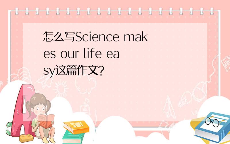 怎么写Science makes our life easy这篇作文?