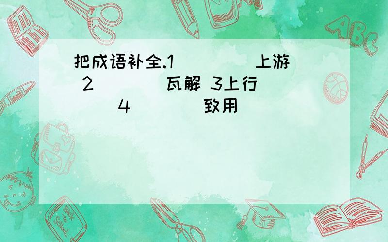 把成语补全.1 ____上游 2____瓦解 3上行____ 4____致用