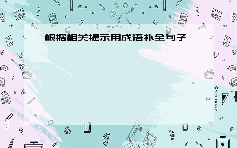 根据相关提示用成语补全句子