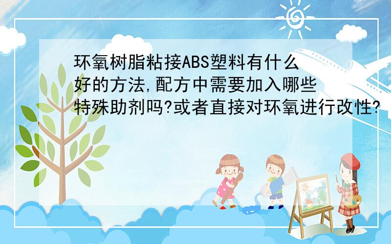 环氧树脂粘接ABS塑料有什么好的方法,配方中需要加入哪些特殊助剂吗?或者直接对环氧进行改性?