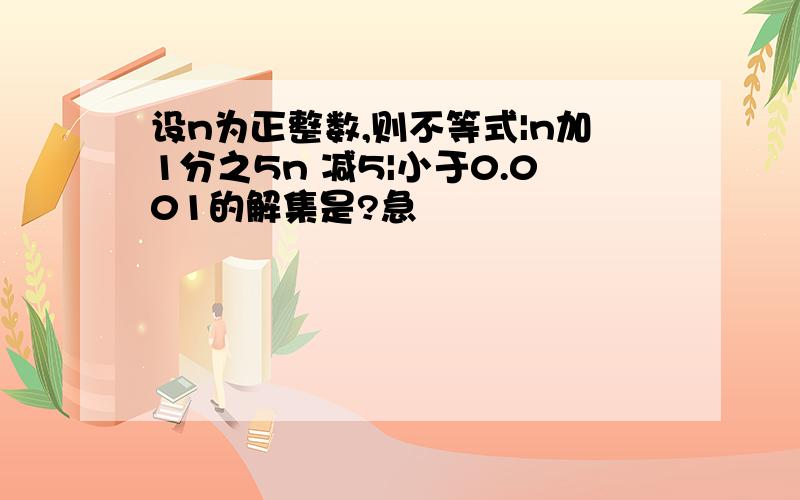 设n为正整数,则不等式|n加1分之5n 减5|小于0.001的解集是?急