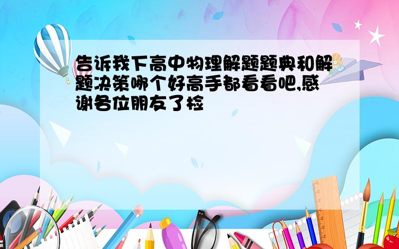 告诉我下高中物理解题题典和解题决策哪个好高手都看看吧,感谢各位朋友了检