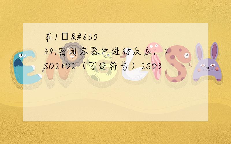 在1⃣️密闭容器中进行反应：2SO2+O2（可逆符号）2SO3