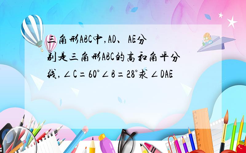 三角形ABC中,AD、AE分别是三角形ABC的高和角平分线,∠C=60°∠B=28°求∠DAE