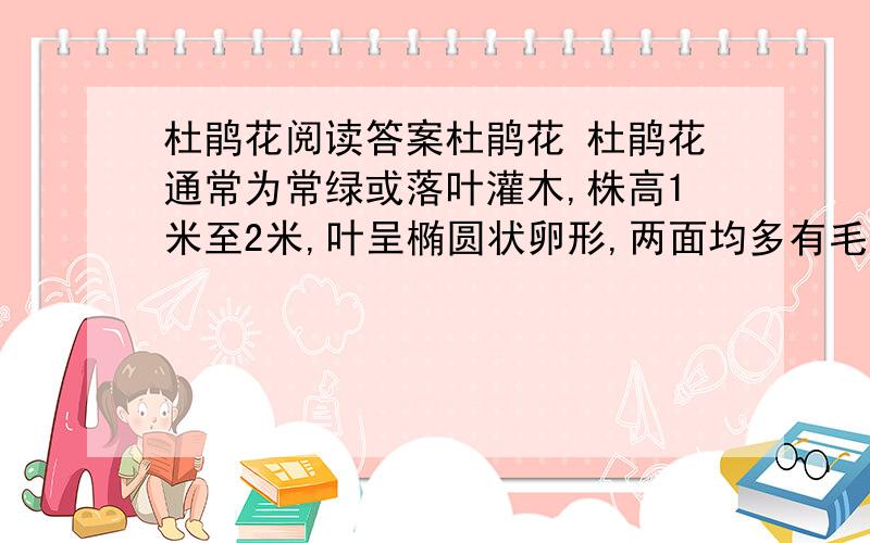 杜鹃花阅读答案杜鹃花 杜鹃花通常为常绿或落叶灌木,株高1米至2米,叶呈椭圆状卵形,两面均多有毛.花冠形状有如铜钟的,亦有