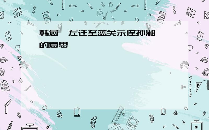 韩愈《左迁至蓝关示侄孙湘》 的意思