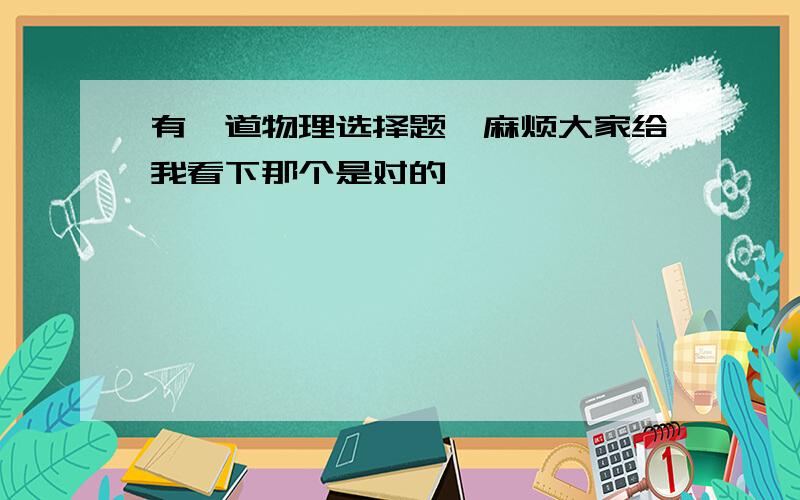 有一道物理选择题,麻烦大家给我看下那个是对的