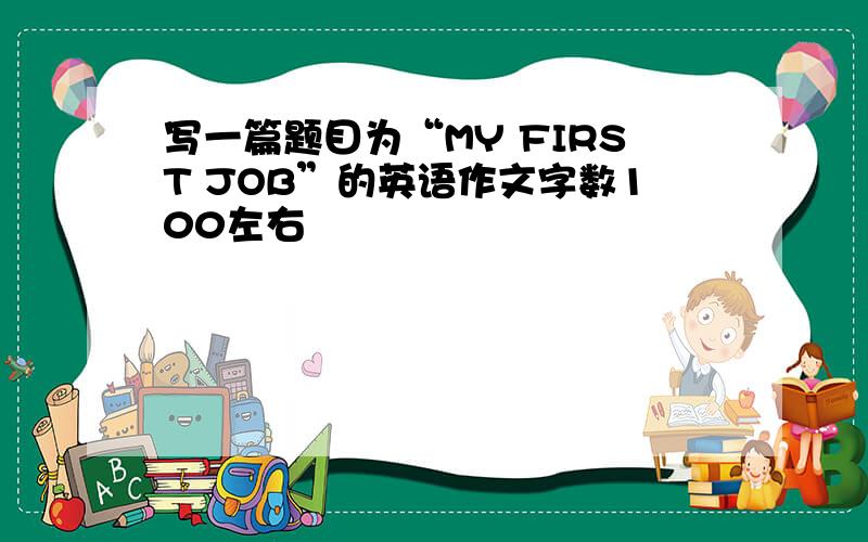 写一篇题目为“MY FIRST JOB”的英语作文字数100左右