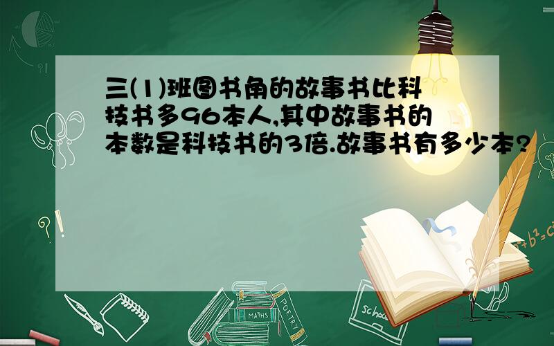 三(1)班图书角的故事书比科技书多96本人,其中故事书的本数是科技书的3倍.故事书有多少本?