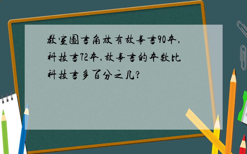 教室图书角放有故事书90本,科技书72本,故事书的本数比科技书多百分之几?