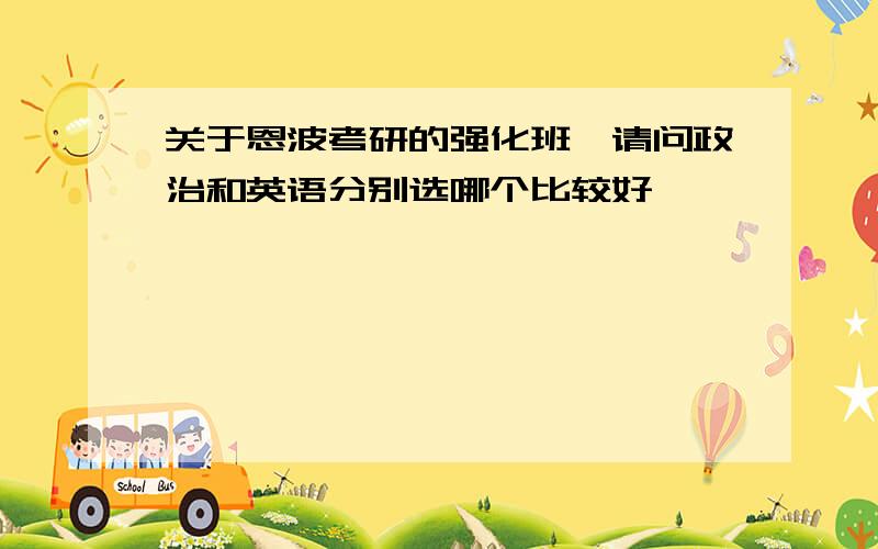 关于恩波考研的强化班,请问政治和英语分别选哪个比较好