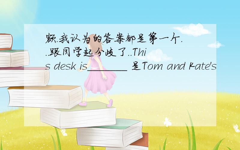 额.我认为的答案都是第一个...跟同学起分歧了..This desk is_______ 是Tom and Kate's