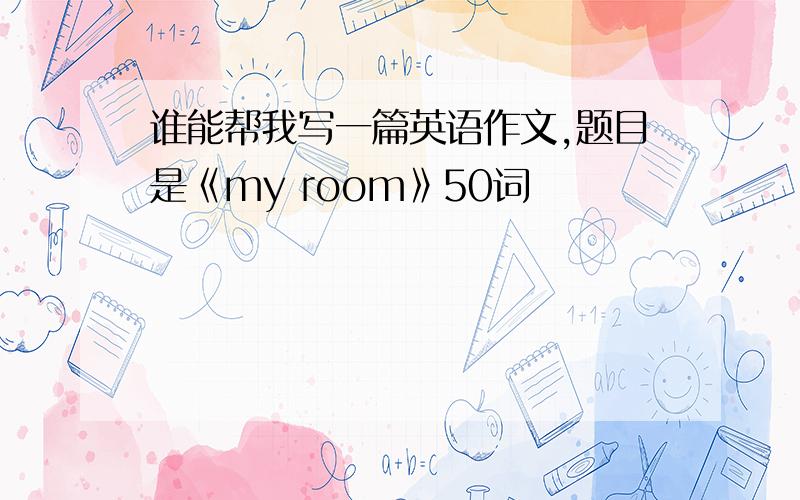 谁能帮我写一篇英语作文,题目是《my room》50词