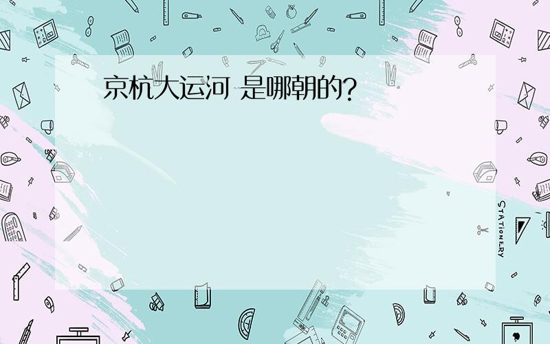 京杭大运河 是哪朝的?