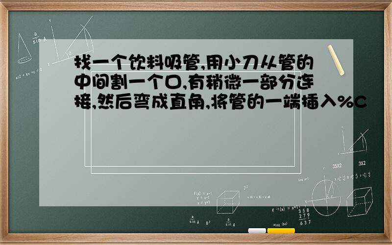 找一个饮料吸管,用小刀从管的中间割一个口,有稍微一部分连接,然后弯成直角,将管的一端插入%C
