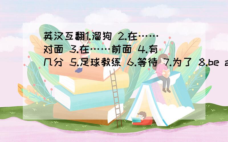 英汉互翻1.溜狗 2.在……对面 3.在……前面 4.有几分 5.足球教练 6.等待 7.为了 8.be afraid