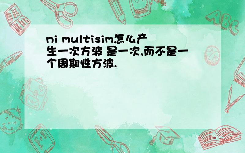 ni multisim怎么产生一次方波 是一次,而不是一个周期性方波.