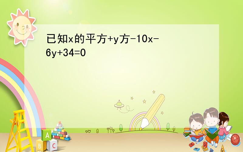 已知x的平方+y方-10x-6y+34=0