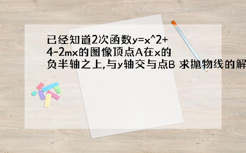 已经知道2次函数y=x^2+4-2mx的图像顶点A在x的负半轴之上,与y轴交与点B 求抛物线的解析式