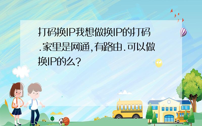 打码换IP我想做换IP的打码.家里是网通,有路由.可以做换IP的么?