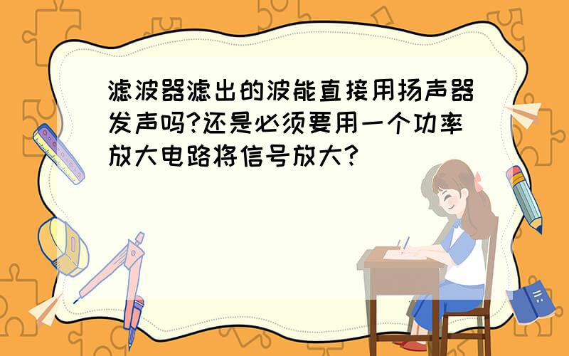 滤波器滤出的波能直接用扬声器发声吗?还是必须要用一个功率放大电路将信号放大?