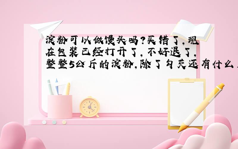 淀粉可以做馒头吗?买错了,现在包装已经打开了,不好退了,整整5公斤的淀粉,除了勾芡还有什么用啊?