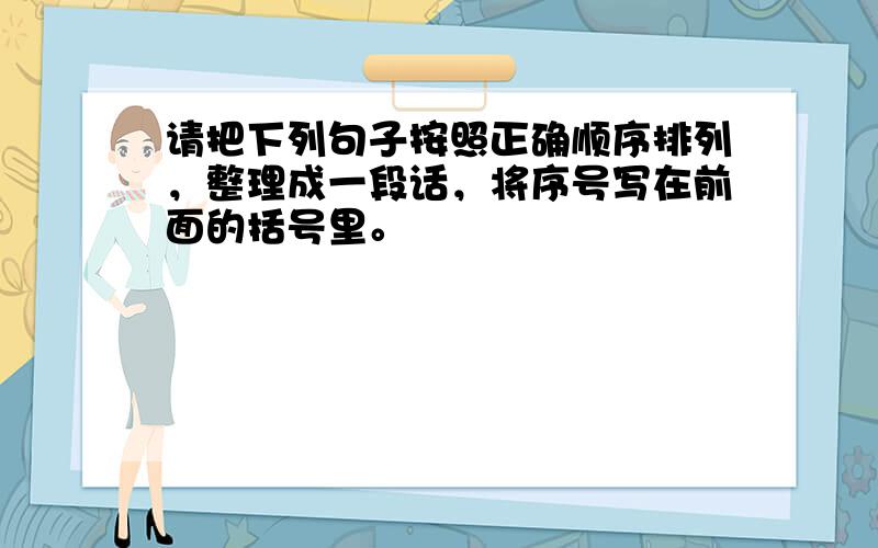 请把下列句子按照正确顺序排列，整理成一段话，将序号写在前面的括号里。