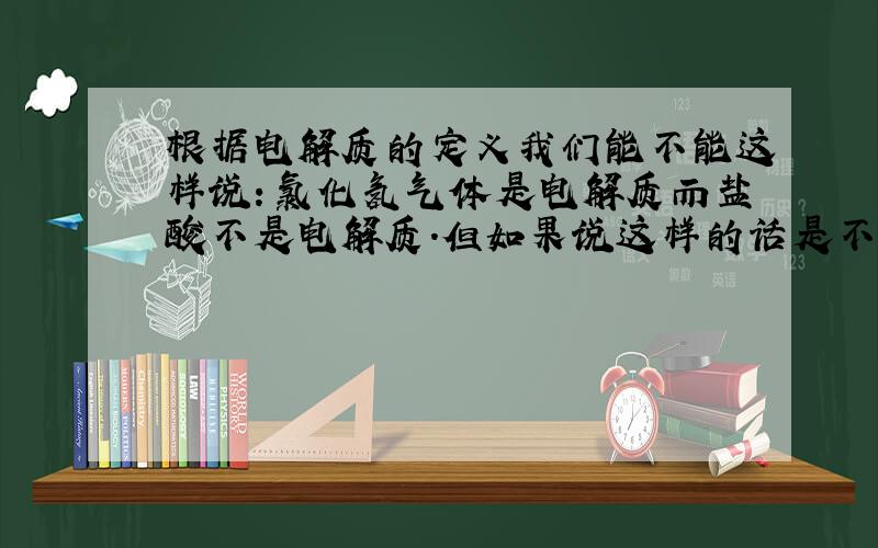 根据电解质的定义我们能不能这样说：氯化氢气体是电解质而盐酸不是电解质.但如果说这样的话是不是不符合《大部分的强酸,强碱是