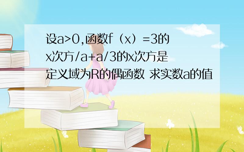 设a>0,函数f（x）=3的x次方/a+a/3的x次方是定义域为R的偶函数 求实数a的值