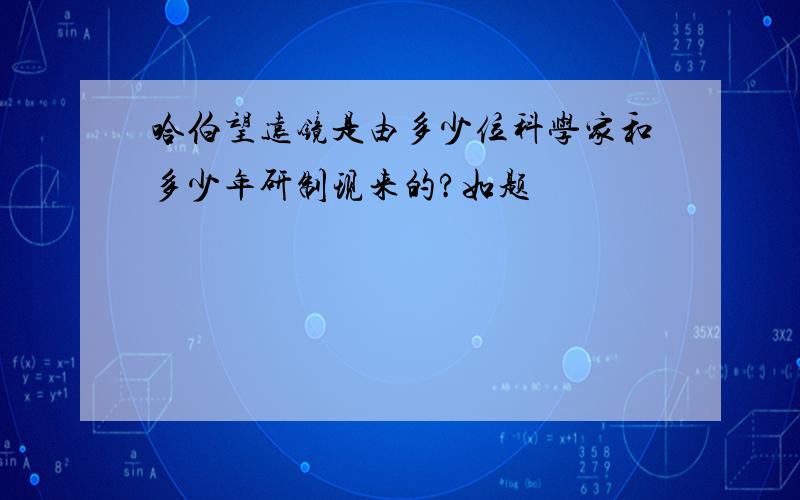 哈伯望远镜是由多少位科学家和多少年研制现来的?如题