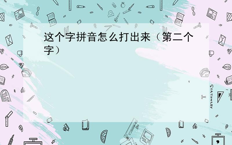 这个字拼音怎么打出来（第二个字）