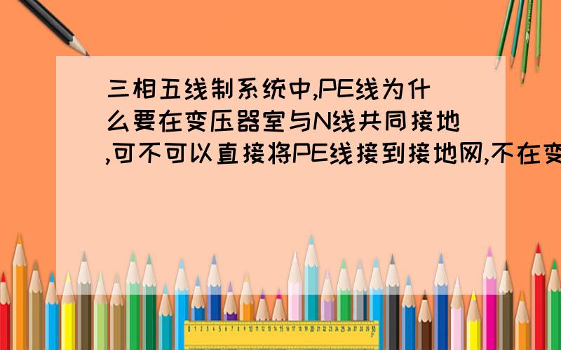 三相五线制系统中,PE线为什么要在变压器室与N线共同接地,可不可以直接将PE线接到接地网,不在变压器室接