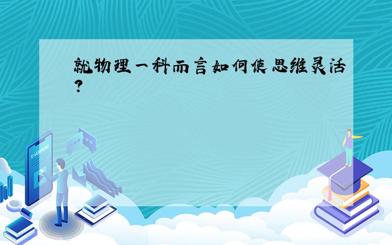 就物理一科而言如何使思维灵活?