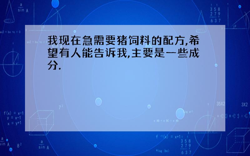 我现在急需要猪饲料的配方,希望有人能告诉我,主要是一些成分.