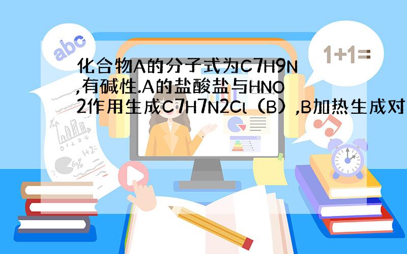 化合物A的分子式为C7H9N,有碱性.A的盐酸盐与HNO2作用生成C7H7N2Cl（B）,B加热生成对甲苯酚和放出N2.