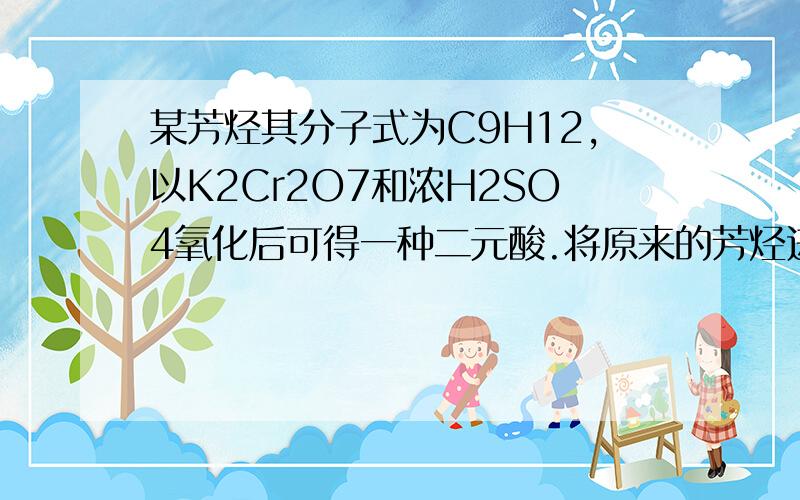 某芳烃其分子式为C9H12,以K2Cr2O7和浓H2SO4氧化后可得一种二元酸.将原来的芳烃进行硝化,所得的一元硝基