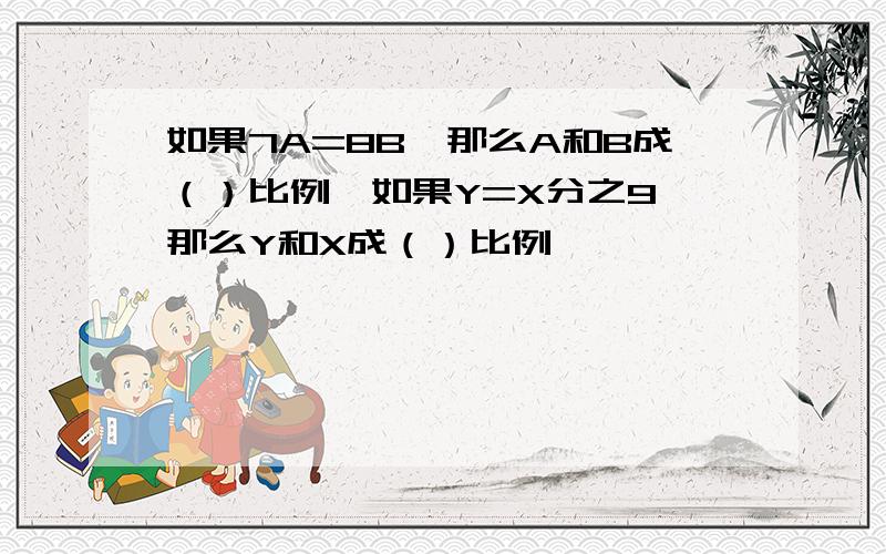 如果7A=8B,那么A和B成（）比例,如果Y=X分之9,那么Y和X成（）比例