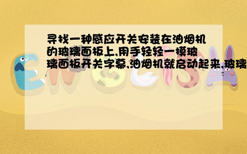 寻找一种感应开关安装在油烟机的玻璃面板上,用手轻轻一摸玻璃面板开关字幕,油烟机就启动起来,玻璃后边的背光源指示灯急亮了,