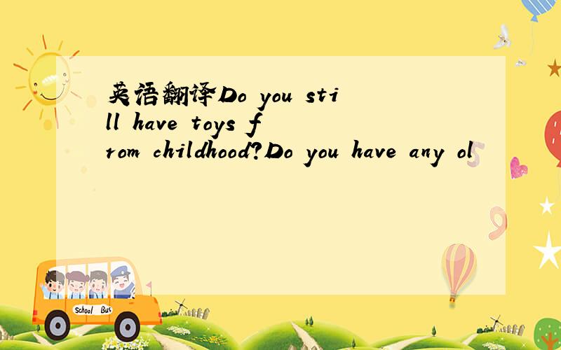 英语翻译Do you still have toys from childhood?Do you have any ol