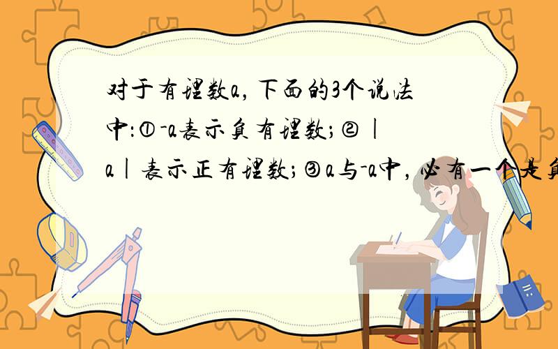 对于有理数a，下面的3个说法中：①-a表示负有理数；②|a|表示正有理数；③a与-a中，必有一个是负有理数．正确说法的个