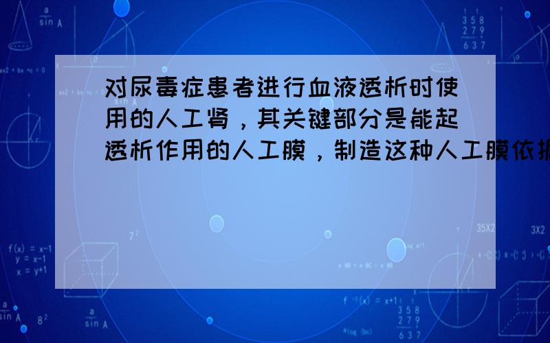 对尿毒症患者进行血液透析时使用的人工肾，其关键部分是能起透析作用的人工膜，制造这种人工膜依据的原理是（　　）