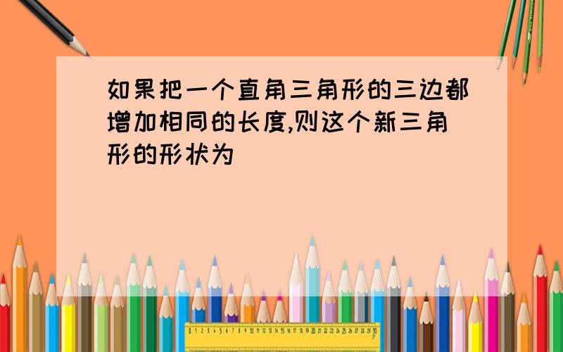 如果把一个直角三角形的三边都增加相同的长度,则这个新三角形的形状为