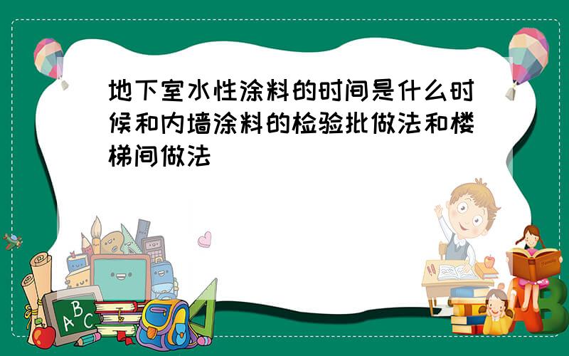 地下室水性涂料的时间是什么时候和内墙涂料的检验批做法和楼梯间做法