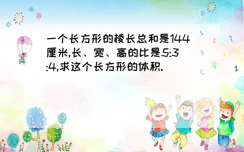 一个长方形的棱长总和是144厘米,长、宽、高的比是5:3:4,求这个长方形的体积.