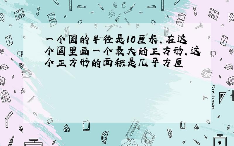 一个圆的半径是10厘米,在这个圆里画一个最大的正方形,这个正方形的面积是几平方厘