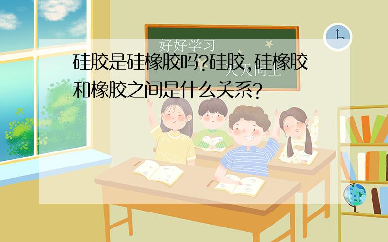 硅胶是硅橡胶吗?硅胶,硅橡胶和橡胶之间是什么关系?