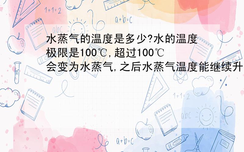 水蒸气的温度是多少?水的温度极限是100℃,超过100℃会变为水蒸气,之后水蒸气温度能继续升高吗?（就是比如说将水蒸气在