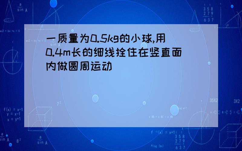 一质量为0.5kg的小球,用0.4m长的细线拴住在竖直面内做圆周运动