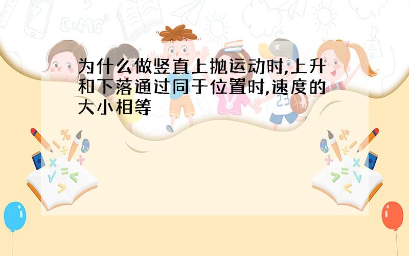 为什么做竖直上抛运动时,上升和下落通过同于位置时,速度的大小相等